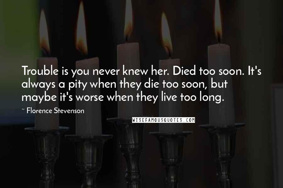 Florence Stevenson Quotes: Trouble is you never knew her. Died too soon. It's always a pity when they die too soon, but maybe it's worse when they live too long.