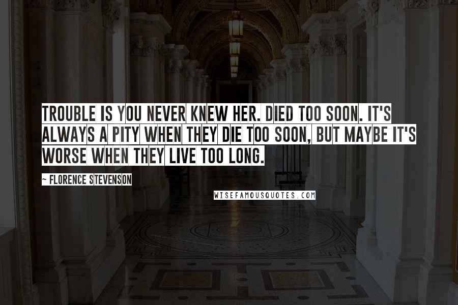 Florence Stevenson Quotes: Trouble is you never knew her. Died too soon. It's always a pity when they die too soon, but maybe it's worse when they live too long.