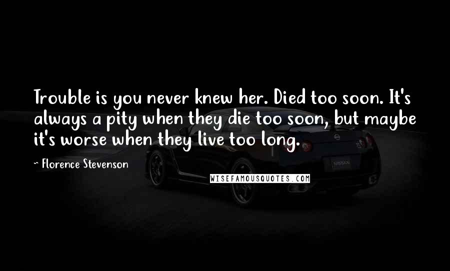 Florence Stevenson Quotes: Trouble is you never knew her. Died too soon. It's always a pity when they die too soon, but maybe it's worse when they live too long.