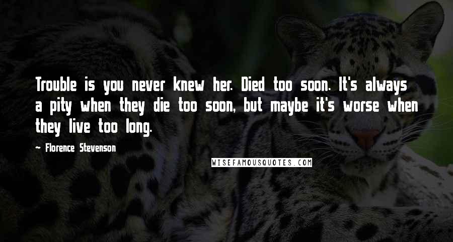 Florence Stevenson Quotes: Trouble is you never knew her. Died too soon. It's always a pity when they die too soon, but maybe it's worse when they live too long.