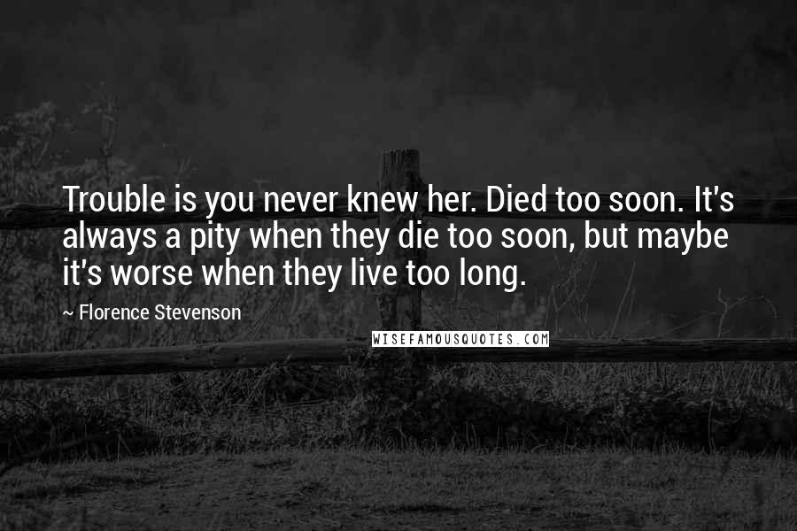 Florence Stevenson Quotes: Trouble is you never knew her. Died too soon. It's always a pity when they die too soon, but maybe it's worse when they live too long.