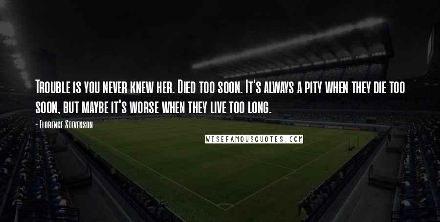 Florence Stevenson Quotes: Trouble is you never knew her. Died too soon. It's always a pity when they die too soon, but maybe it's worse when they live too long.