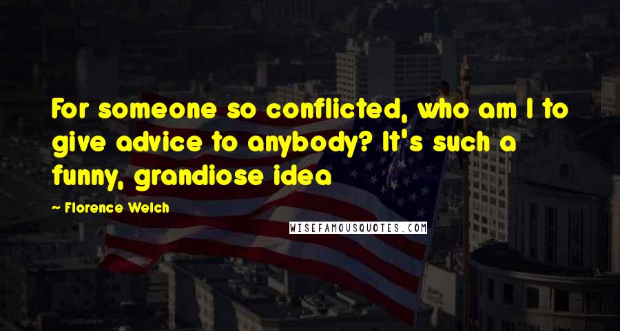 Florence Welch Quotes: For someone so conflicted, who am I to give advice to anybody? It's such a funny, grandiose idea