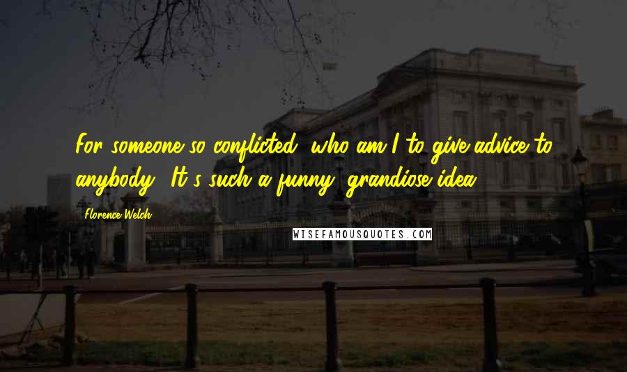 Florence Welch Quotes: For someone so conflicted, who am I to give advice to anybody? It's such a funny, grandiose idea