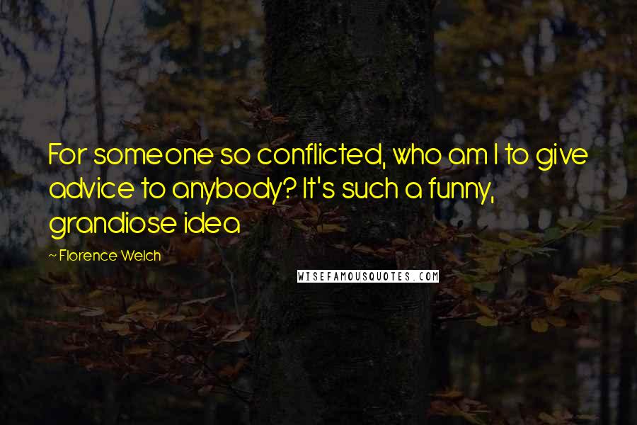 Florence Welch Quotes: For someone so conflicted, who am I to give advice to anybody? It's such a funny, grandiose idea