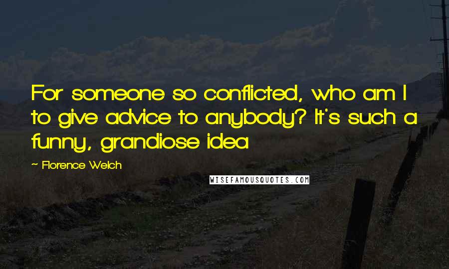 Florence Welch Quotes: For someone so conflicted, who am I to give advice to anybody? It's such a funny, grandiose idea