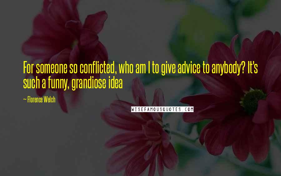Florence Welch Quotes: For someone so conflicted, who am I to give advice to anybody? It's such a funny, grandiose idea