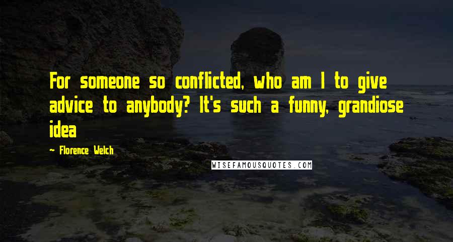 Florence Welch Quotes: For someone so conflicted, who am I to give advice to anybody? It's such a funny, grandiose idea