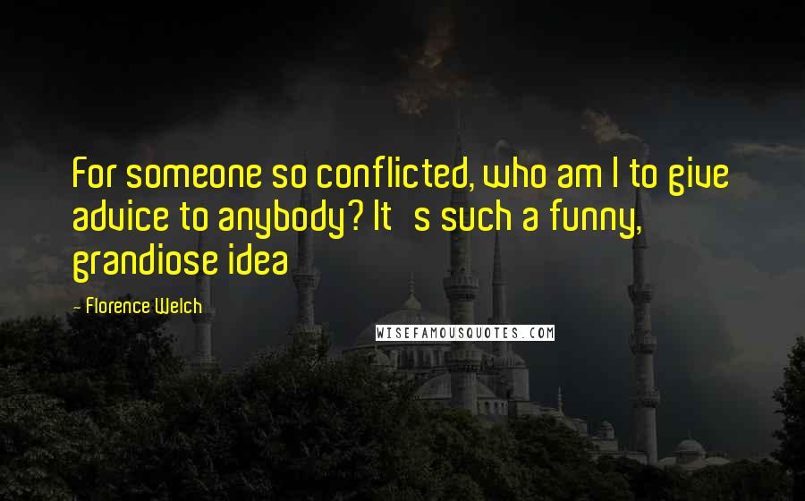 Florence Welch Quotes: For someone so conflicted, who am I to give advice to anybody? It's such a funny, grandiose idea