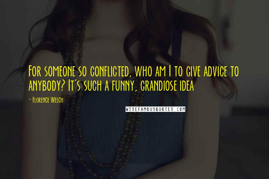 Florence Welch Quotes: For someone so conflicted, who am I to give advice to anybody? It's such a funny, grandiose idea