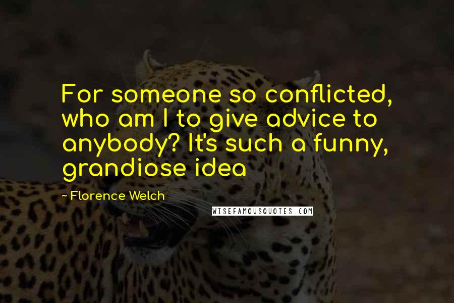 Florence Welch Quotes: For someone so conflicted, who am I to give advice to anybody? It's such a funny, grandiose idea