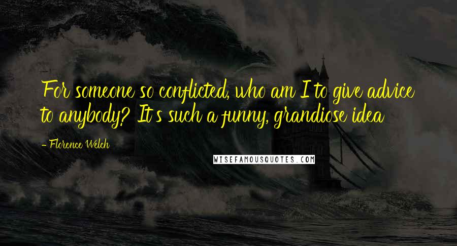 Florence Welch Quotes: For someone so conflicted, who am I to give advice to anybody? It's such a funny, grandiose idea