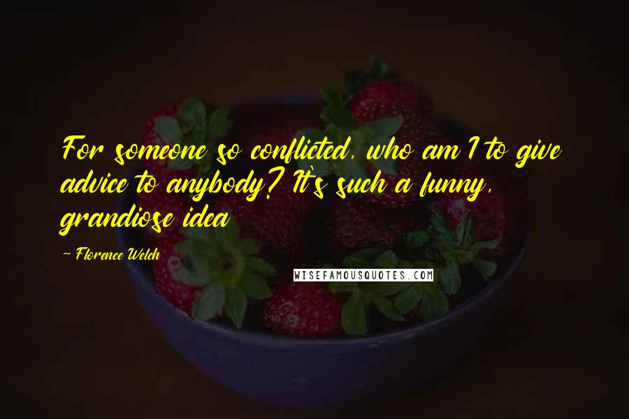 Florence Welch Quotes: For someone so conflicted, who am I to give advice to anybody? It's such a funny, grandiose idea