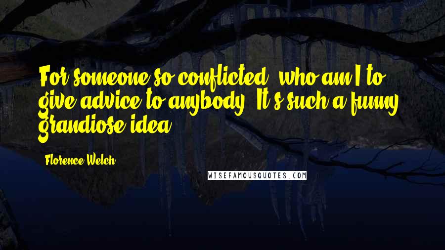 Florence Welch Quotes: For someone so conflicted, who am I to give advice to anybody? It's such a funny, grandiose idea
