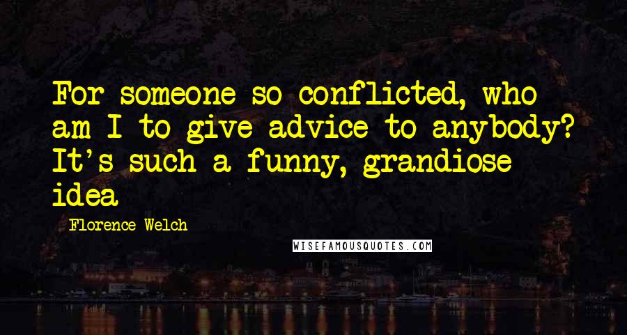 Florence Welch Quotes: For someone so conflicted, who am I to give advice to anybody? It's such a funny, grandiose idea