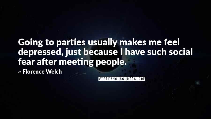 Florence Welch Quotes: Going to parties usually makes me feel depressed, just because I have such social fear after meeting people.