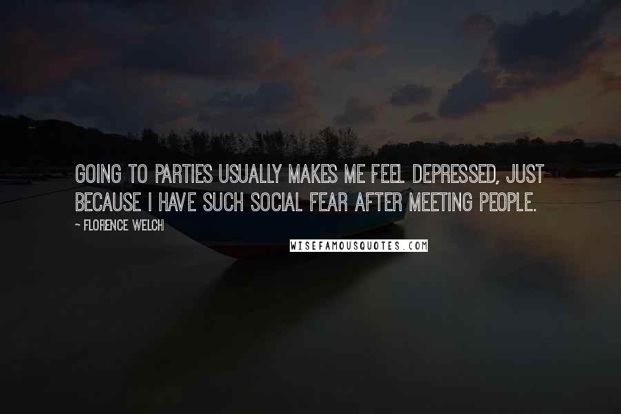 Florence Welch Quotes: Going to parties usually makes me feel depressed, just because I have such social fear after meeting people.