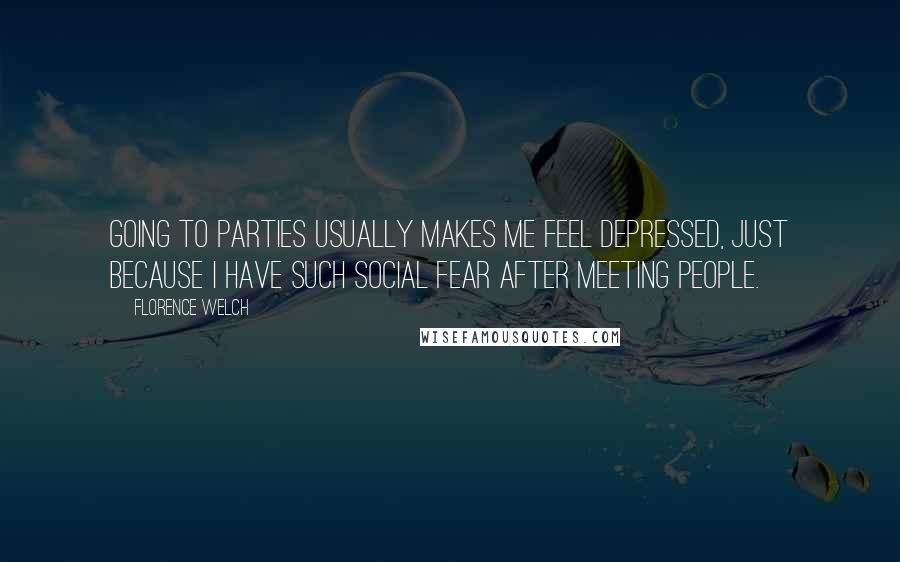 Florence Welch Quotes: Going to parties usually makes me feel depressed, just because I have such social fear after meeting people.