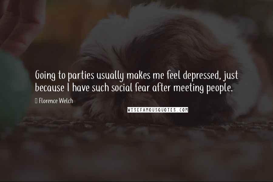Florence Welch Quotes: Going to parties usually makes me feel depressed, just because I have such social fear after meeting people.