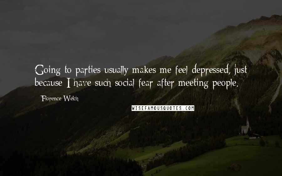 Florence Welch Quotes: Going to parties usually makes me feel depressed, just because I have such social fear after meeting people.