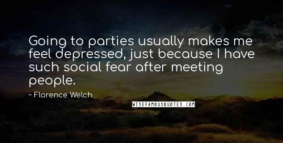 Florence Welch Quotes: Going to parties usually makes me feel depressed, just because I have such social fear after meeting people.