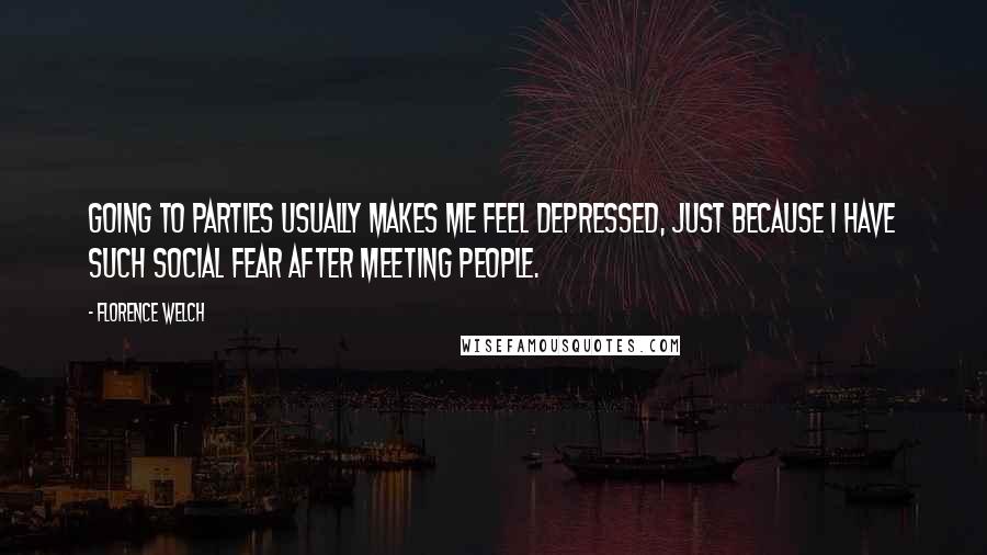 Florence Welch Quotes: Going to parties usually makes me feel depressed, just because I have such social fear after meeting people.