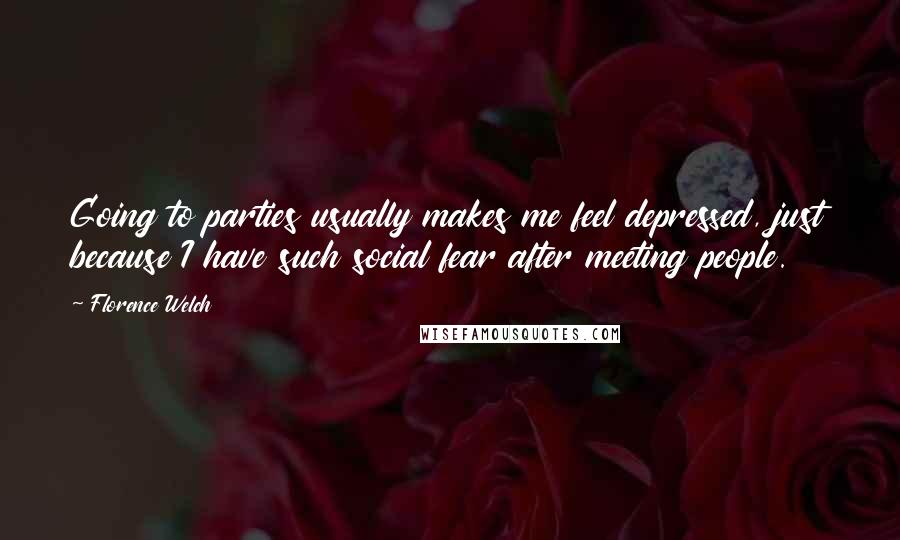 Florence Welch Quotes: Going to parties usually makes me feel depressed, just because I have such social fear after meeting people.
