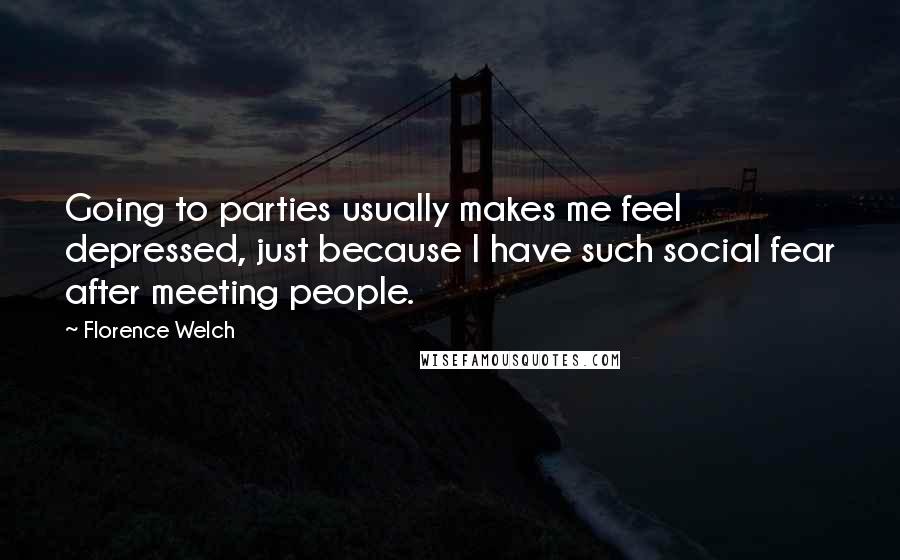 Florence Welch Quotes: Going to parties usually makes me feel depressed, just because I have such social fear after meeting people.