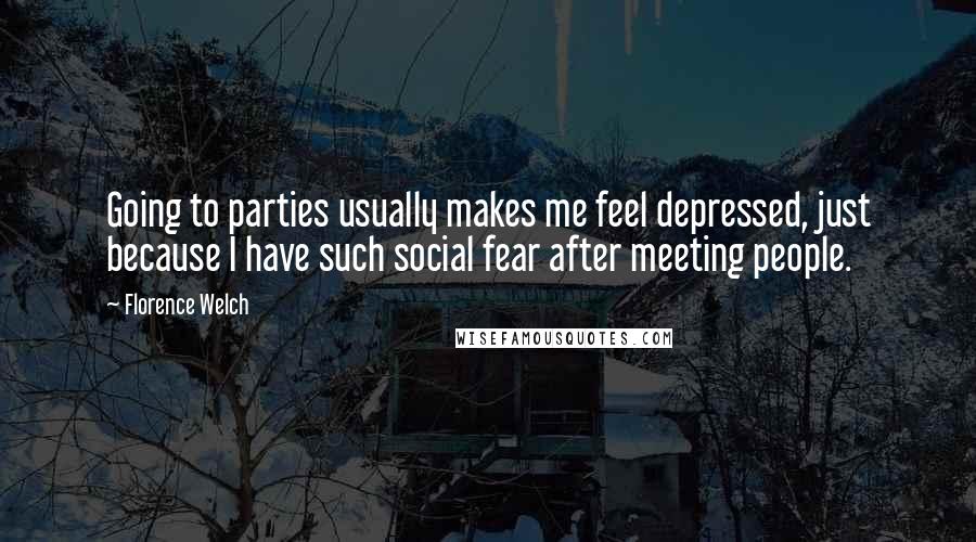 Florence Welch Quotes: Going to parties usually makes me feel depressed, just because I have such social fear after meeting people.