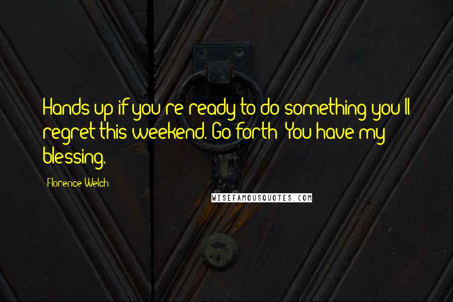 Florence Welch Quotes: Hands up if you're ready to do something you'll regret this weekend. Go forth! You have my blessing.