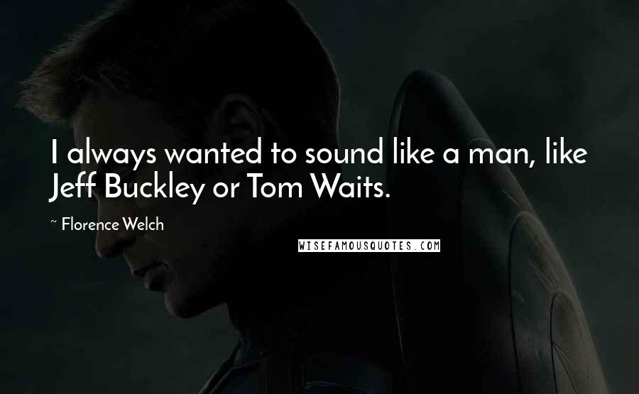 Florence Welch Quotes: I always wanted to sound like a man, like Jeff Buckley or Tom Waits.