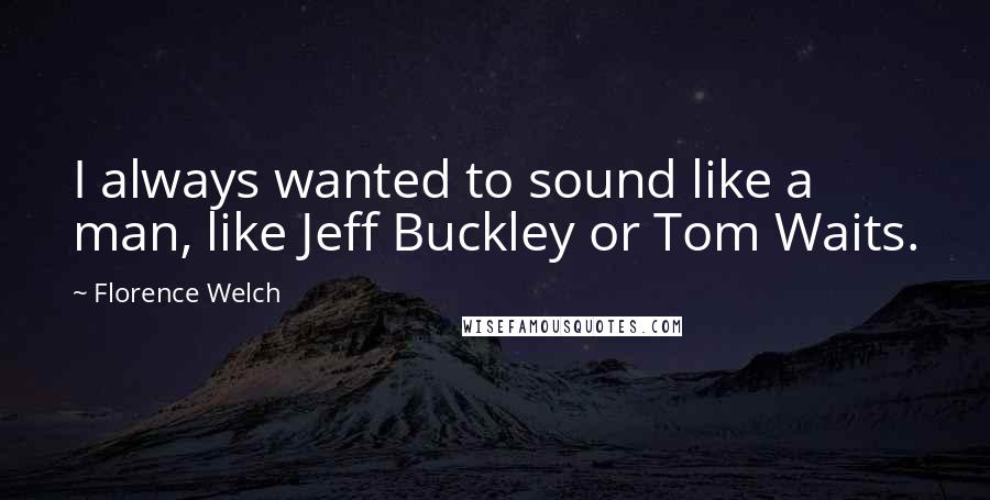 Florence Welch Quotes: I always wanted to sound like a man, like Jeff Buckley or Tom Waits.