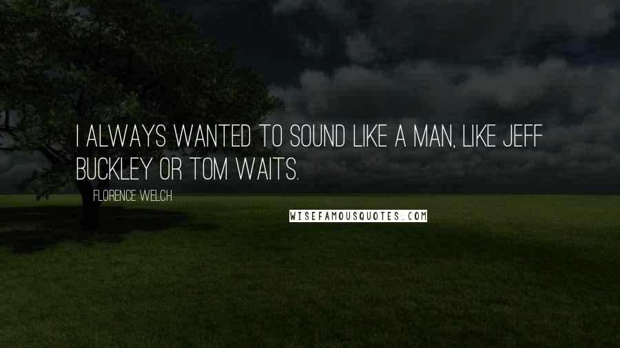 Florence Welch Quotes: I always wanted to sound like a man, like Jeff Buckley or Tom Waits.