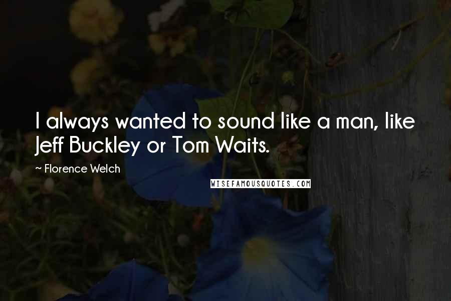 Florence Welch Quotes: I always wanted to sound like a man, like Jeff Buckley or Tom Waits.