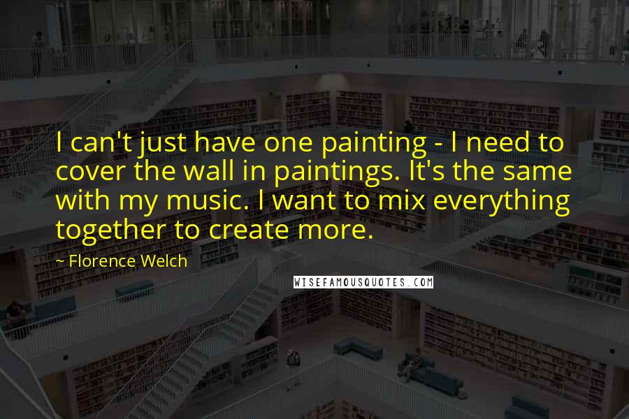 Florence Welch Quotes: I can't just have one painting - I need to cover the wall in paintings. It's the same with my music. I want to mix everything together to create more.