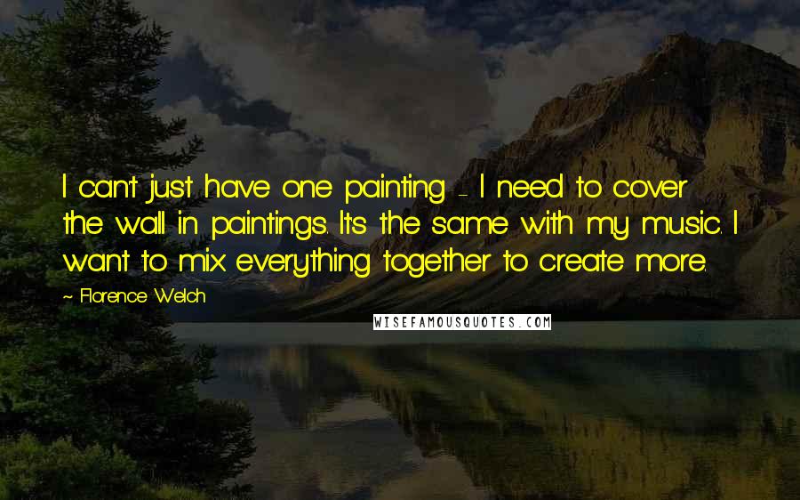 Florence Welch Quotes: I can't just have one painting - I need to cover the wall in paintings. It's the same with my music. I want to mix everything together to create more.