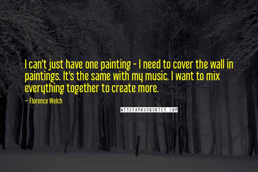 Florence Welch Quotes: I can't just have one painting - I need to cover the wall in paintings. It's the same with my music. I want to mix everything together to create more.
