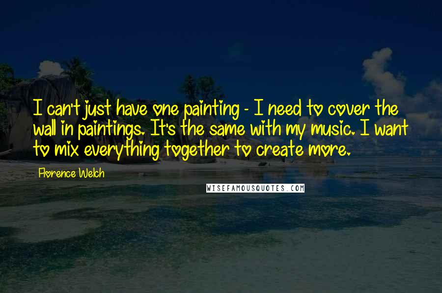 Florence Welch Quotes: I can't just have one painting - I need to cover the wall in paintings. It's the same with my music. I want to mix everything together to create more.
