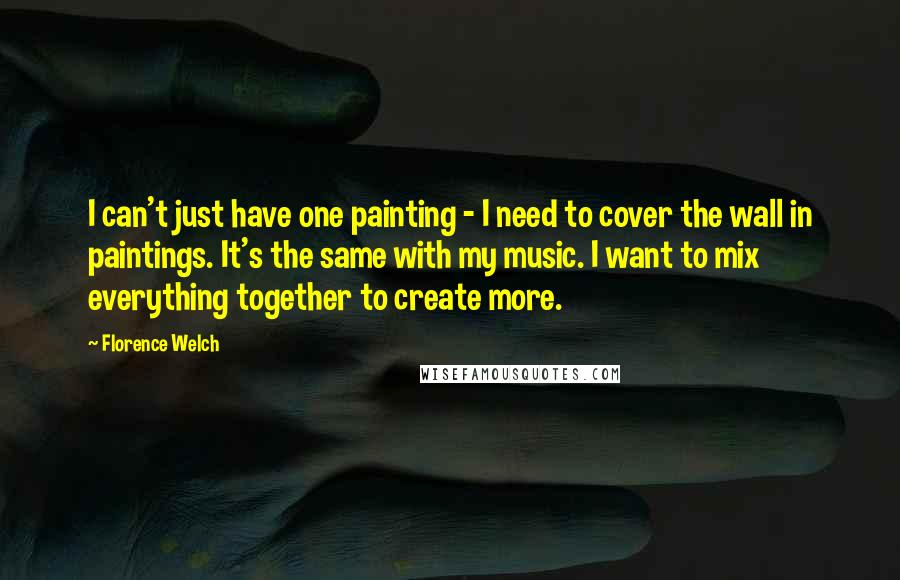 Florence Welch Quotes: I can't just have one painting - I need to cover the wall in paintings. It's the same with my music. I want to mix everything together to create more.