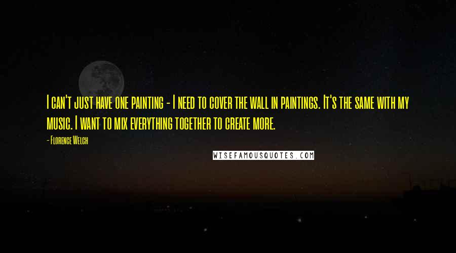 Florence Welch Quotes: I can't just have one painting - I need to cover the wall in paintings. It's the same with my music. I want to mix everything together to create more.