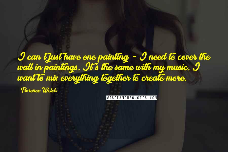 Florence Welch Quotes: I can't just have one painting - I need to cover the wall in paintings. It's the same with my music. I want to mix everything together to create more.