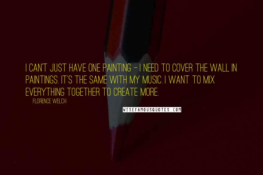 Florence Welch Quotes: I can't just have one painting - I need to cover the wall in paintings. It's the same with my music. I want to mix everything together to create more.