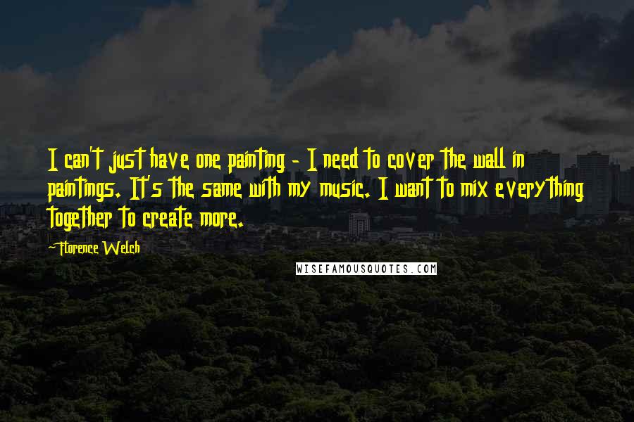 Florence Welch Quotes: I can't just have one painting - I need to cover the wall in paintings. It's the same with my music. I want to mix everything together to create more.