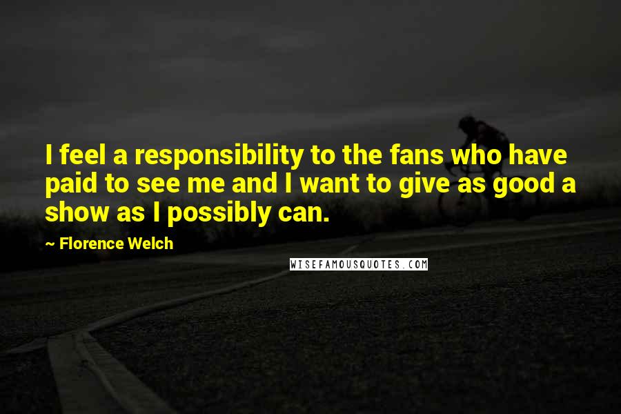 Florence Welch Quotes: I feel a responsibility to the fans who have paid to see me and I want to give as good a show as I possibly can.