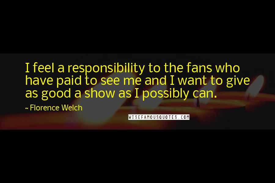 Florence Welch Quotes: I feel a responsibility to the fans who have paid to see me and I want to give as good a show as I possibly can.