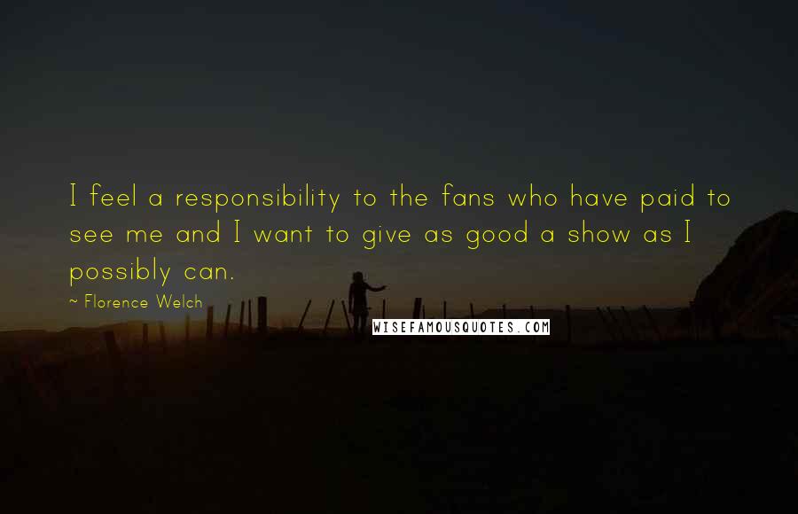 Florence Welch Quotes: I feel a responsibility to the fans who have paid to see me and I want to give as good a show as I possibly can.