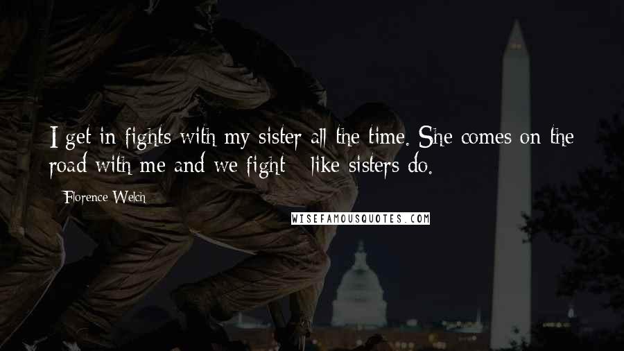 Florence Welch Quotes: I get in fights with my sister all the time. She comes on the road with me and we fight - like sisters do.