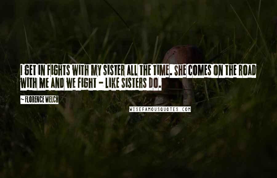 Florence Welch Quotes: I get in fights with my sister all the time. She comes on the road with me and we fight - like sisters do.