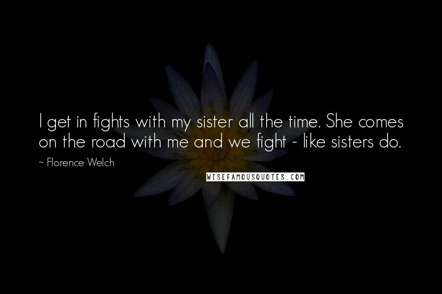 Florence Welch Quotes: I get in fights with my sister all the time. She comes on the road with me and we fight - like sisters do.