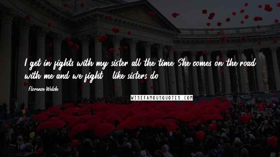 Florence Welch Quotes: I get in fights with my sister all the time. She comes on the road with me and we fight - like sisters do.